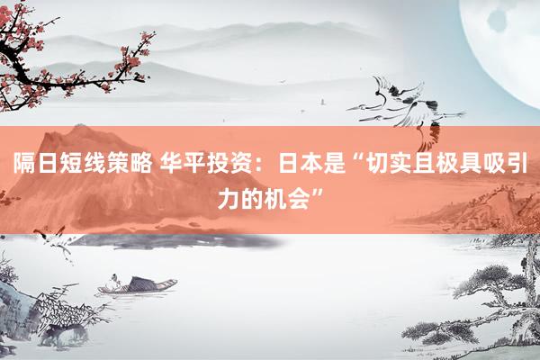 隔日短线策略 华平投资:日本是“切实且极具吸引力的机会”
