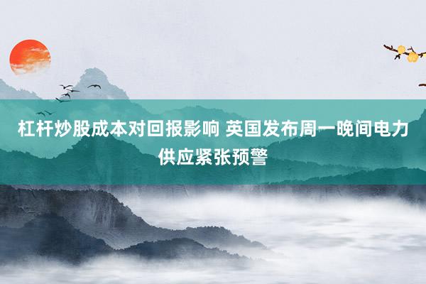 杠杆炒股成本对回报影响 英国发布周一晚间电力供应紧张预警