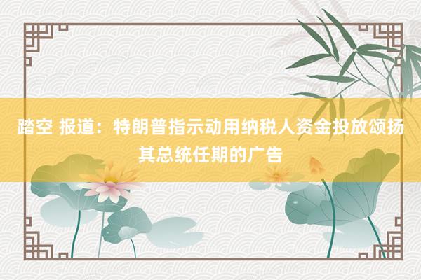 踏空 报道：特朗普指示动用纳税人资金投放颂扬其总统任期的广告