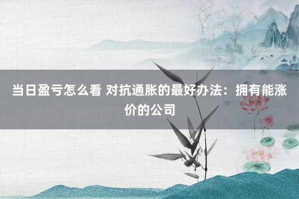 当日盈亏怎么看 对抗通胀的最好办法：拥有能涨价的公司