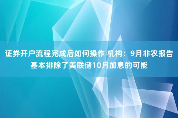 证券开户流程完成后如何操作 机构：9月非农报告基本排除了美联储10月加息的可能