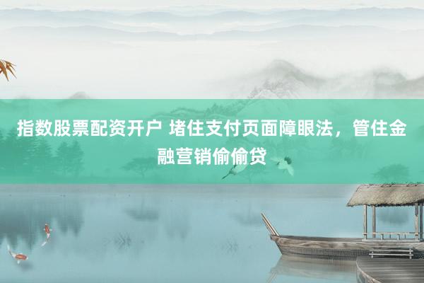 指数股票配资开户 堵住支付页面障眼法，管住金融营销偷偷贷