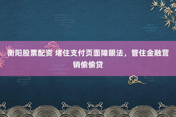 衡阳股票配资 堵住支付页面障眼法，管住金融营销偷偷贷