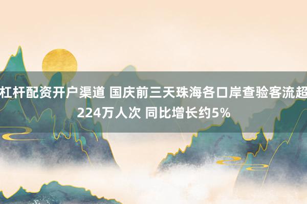杠杆配资开户渠道 国庆前三天珠海各口岸查验客流超224万人次 同比增长约5%
