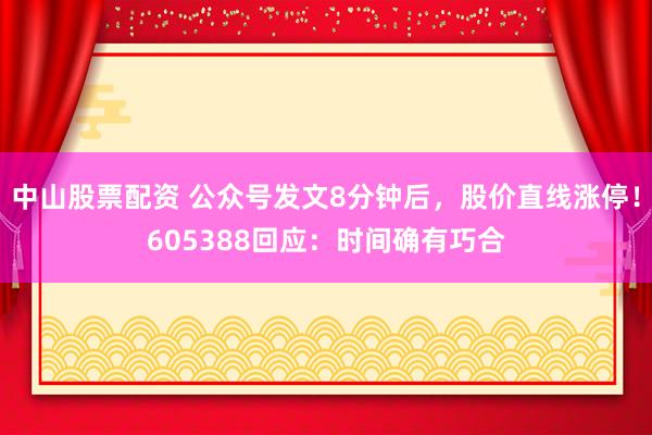 中山股票配资 公众号发文8分钟后，股价直线涨停！605388回应：时间确有巧合