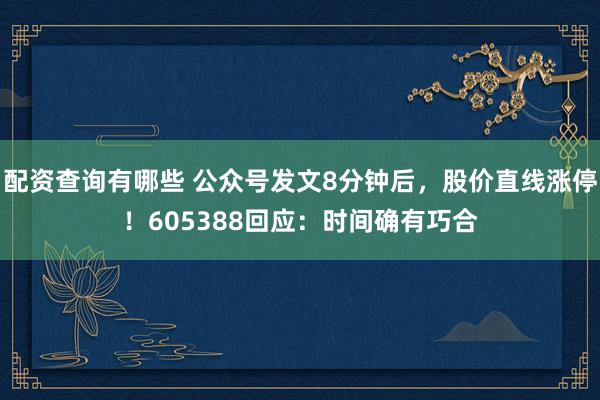 配资查询有哪些 公众号发文8分钟后，股价直线涨停！605388回应：时间确有巧合