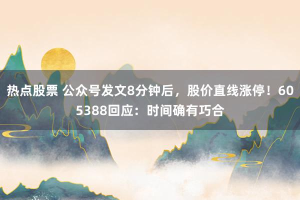 热点股票 公众号发文8分钟后，股价直线涨停！605388回应：时间确有巧合