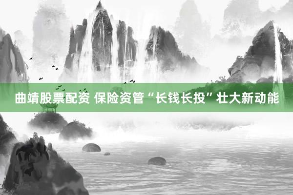 曲靖股票配资 保险资管“长钱长投”壮大新动能