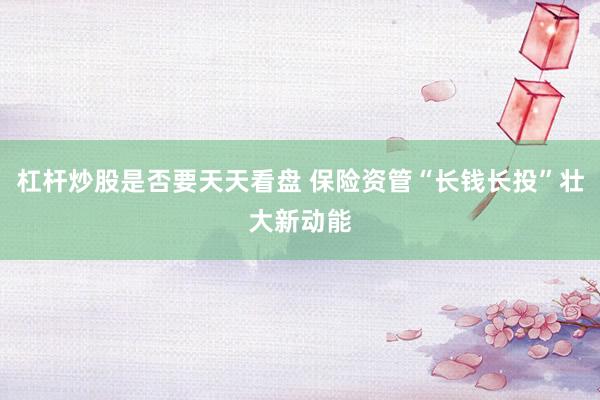 杠杆炒股是否要天天看盘 保险资管“长钱长投”壮大新动能