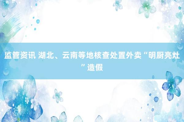 监管资讯 湖北、云南等地核查处置外卖“明厨亮灶”造假