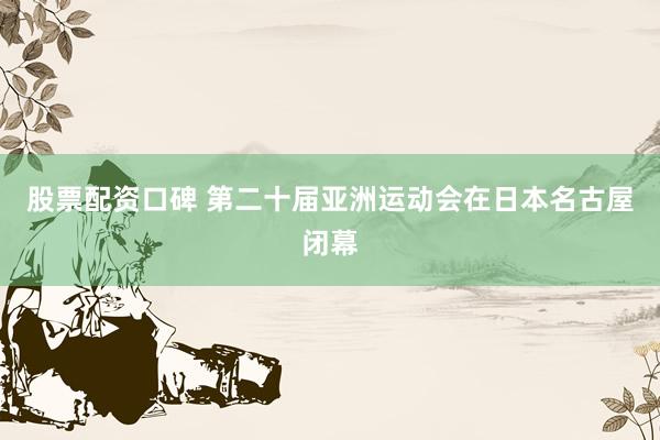 股票配资口碑 第二十届亚洲运动会在日本名古屋闭幕