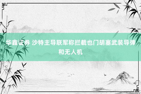 华鑫证券 沙特主导联军称拦截也门胡塞武装导弹和无人机