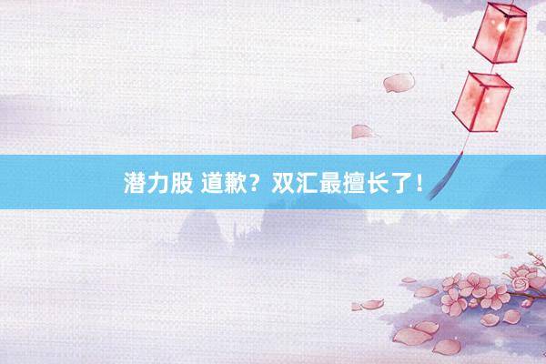 潜力股 道歉？双汇最擅长了！