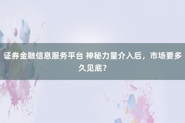 证券金融信息服务平台 神秘力量介入后，市场要多久见底？