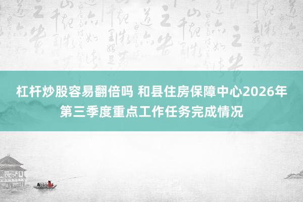 杠杆炒股容易翻倍吗 和县住房保障中心2026年第三季度重点工作任务完成情况