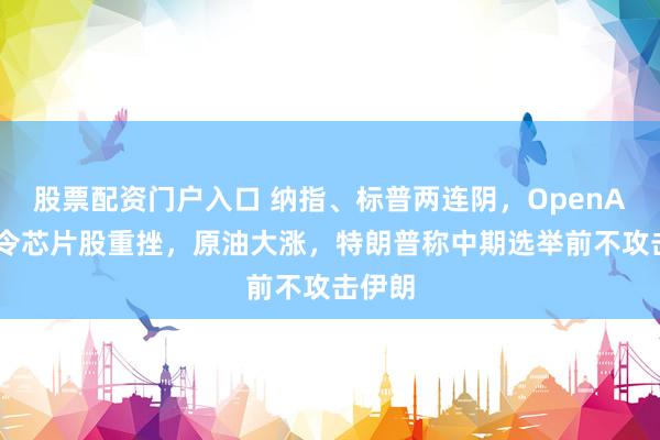 股票配资门户入口 纳指、标普两连阴，OpenAI利空令芯片股重挫，原油大涨，特朗普称中期选举前不攻击伊朗