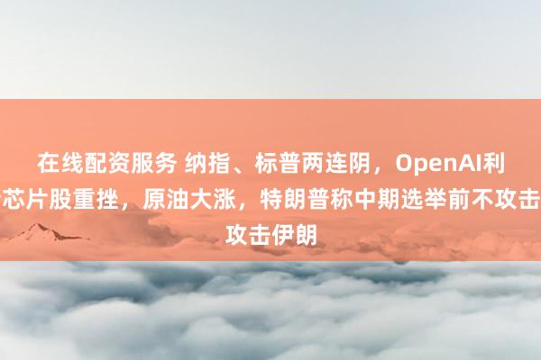 在线配资服务 纳指、标普两连阴，OpenAI利空令芯片股重挫，原油大涨，特朗普称中期选举前不攻击伊朗