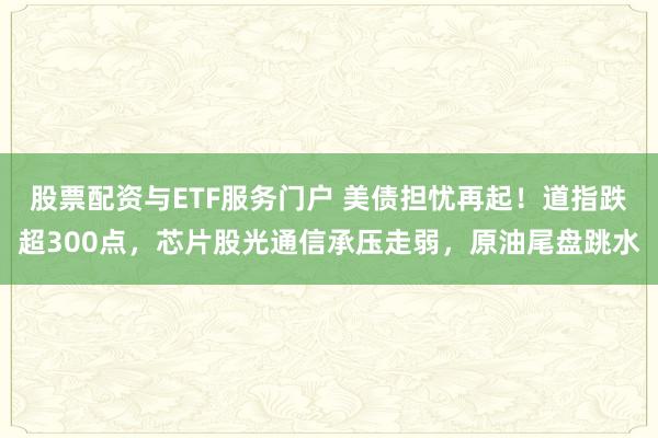 股票配资与ETF服务门户 美债担忧再起！道指跌超300点，芯片股光通信承压走弱，原油尾盘跳水