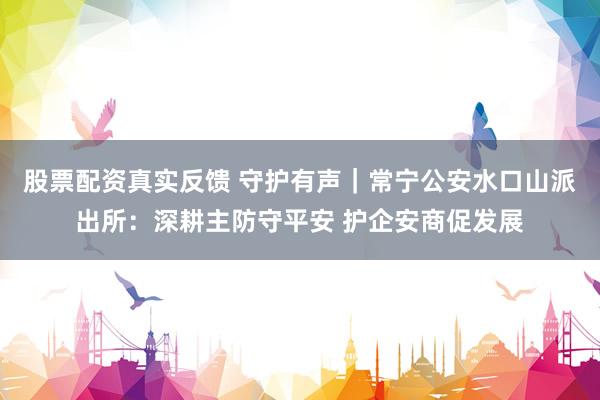 股票配资真实反馈 守护有声|常宁公安水口山派出所:深耕主防守平安 护企安商促发展