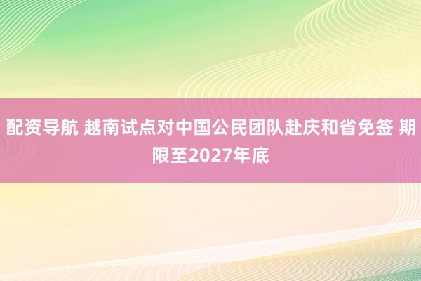 配资导航 越南试点对中国公民团队赴庆和省免签 期限至2027年底
