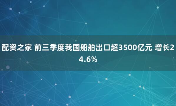 配资之家 前三季度我国船舶出口超3500亿元 增长24.6%