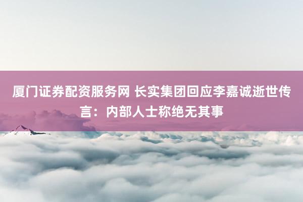 厦门证券配资服务网 长实集团回应李嘉诚逝世传言：内部人士称绝无其事