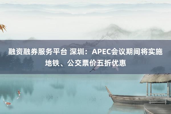 融资融券服务平台 深圳：APEC会议期间将实施地铁、公交票价五折优惠